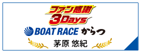 ファン感謝3Days ボートレースバトルトーナメント BOAT RACE からつ