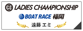 PGⅠ LADIES CHAMPIONSHIP BOAT RACE 福岡